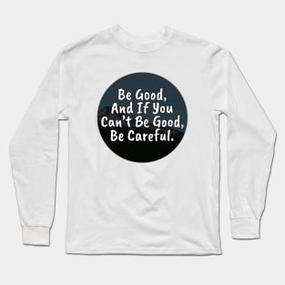 Be Good, And If You Can't Be Good, Be Careful Long Sleeve T-Shirt